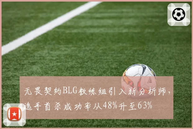 无畏契约BLG教练组引入新分析师，选手首杀成功率从48%升至63%