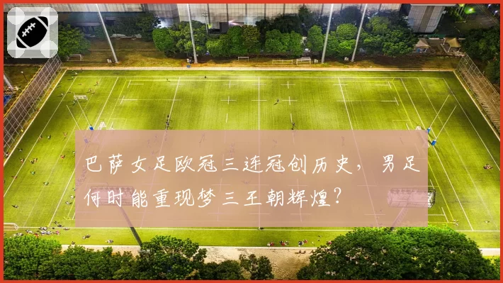 巴萨女足欧冠三连冠创历史，男足何时能重现梦三王朝辉煌？