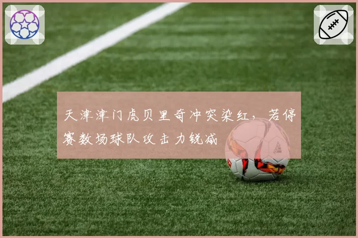 天津津门虎贝里奇冲突染红,若停赛数场球队攻击力锐减