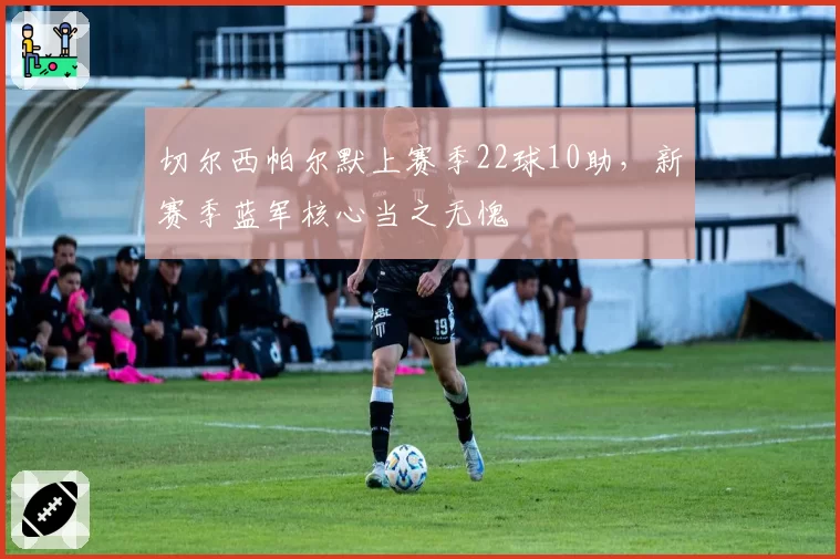 切尔西帕尔默上赛季22球10助,新赛季蓝军核心当之无愧
