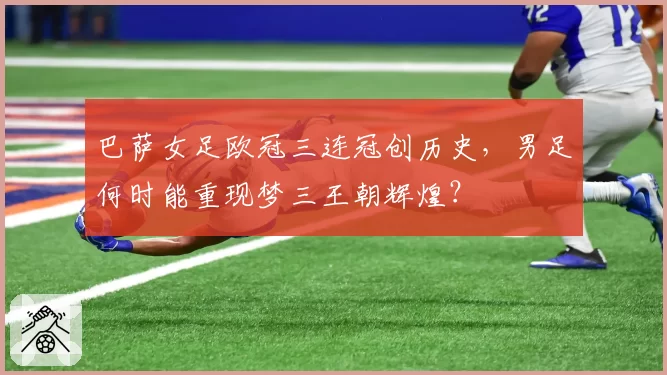 巴萨女足欧冠三连冠创历史，男足何时能重现梦三王朝辉煌？