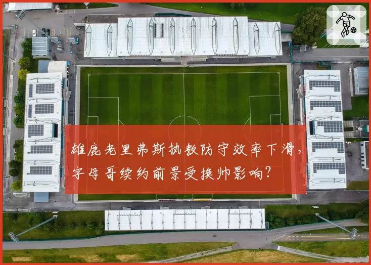 雄鹿老里弗斯执教防守效率下滑，字母哥续约前景受换帅影响？