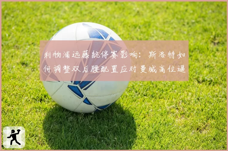利物浦远藤航停赛影响：斯洛特如何调整双后腰配置应对曼城高位逼抢？