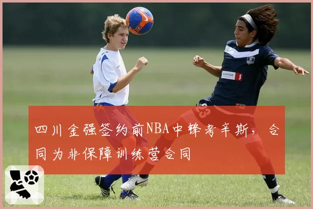 四川金强签约前NBA中锋考辛斯,合同为非保障训练营合同