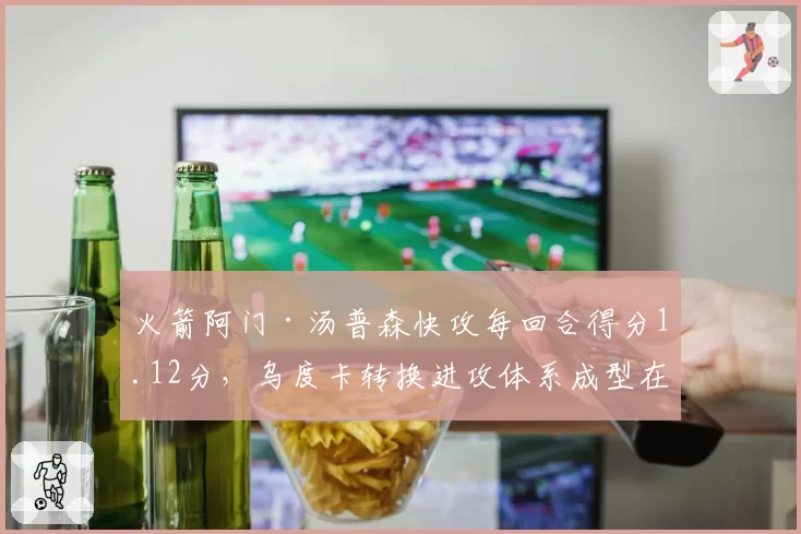 火箭阿门·汤普森快攻每回合得分1.12分,乌度卡转换进攻体系成型在即?