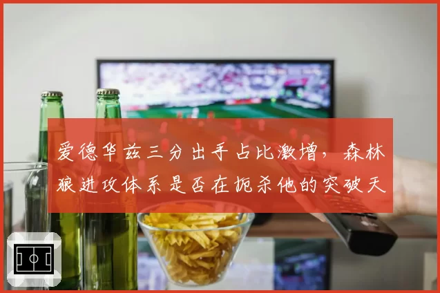 爱德华兹三分出手占比激增,森林狼进攻体系是否在扼杀他的突破天赋?