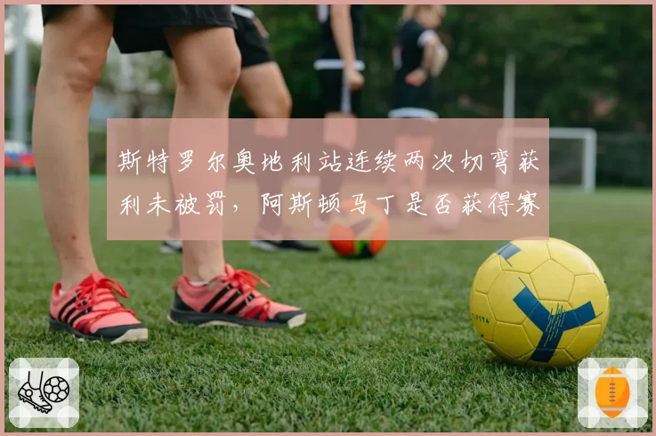斯特罗尔奥地利站连续两次切弯获利未被罚,阿斯顿马丁是否获得赛会偏袒