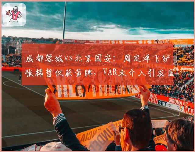成都蓉城vs北京国安:周定洋飞铲张稀哲仅获黄牌,VAR未介入引发国安球迷强烈不满?
