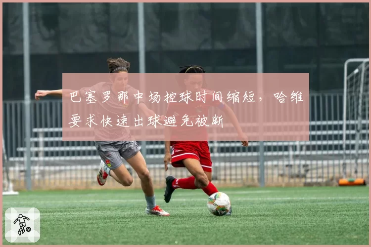 巴塞罗那中场控球时间缩短,哈维要求快速出球避免被断