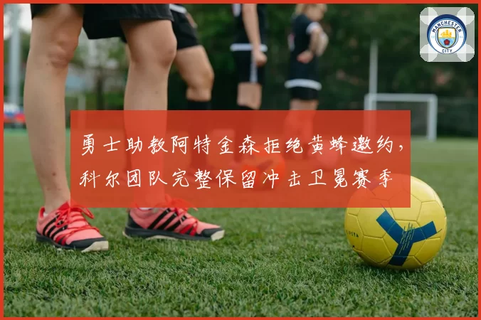 勇士助教阿特金森拒绝黄蜂邀约,科尔团队完整保留冲击卫冕赛季