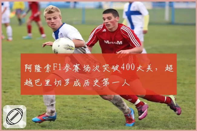 阿隆索F1参赛场次突破400大关，超越巴里切罗成历史第一人