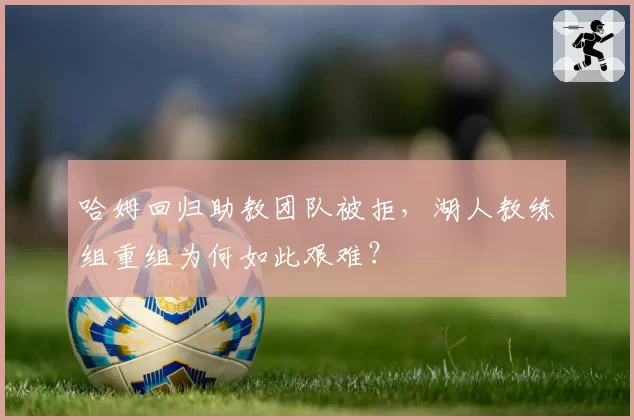 哈姆回归助教团队被拒,湖人教练组重组为何如此艰难?