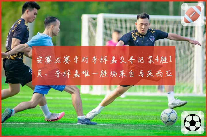 安赛龙赛季对李梓嘉交手记录4胜1负,李梓嘉唯一胜场来自马来西亚主场