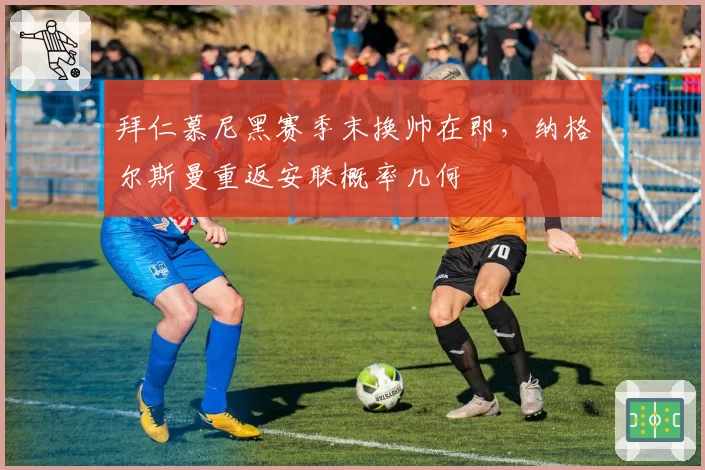 拜仁慕尼黑赛季末换帅在即，纳格尔斯曼重返安联概率几何
