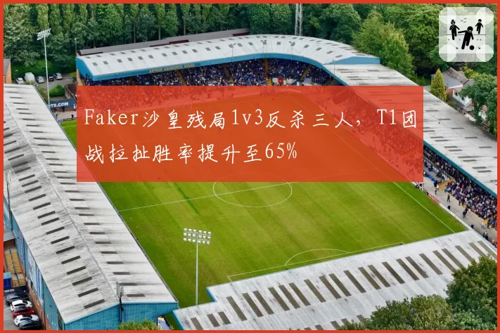 Faker沙皇残局1v3反杀三人，T1团战拉扯胜率提升至65%