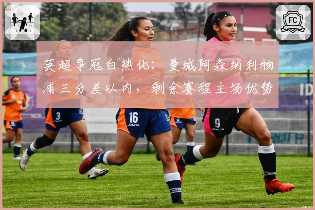 英超争冠白热化：曼城阿森纳利物浦三分差以内，剩余赛程主场优势成关键