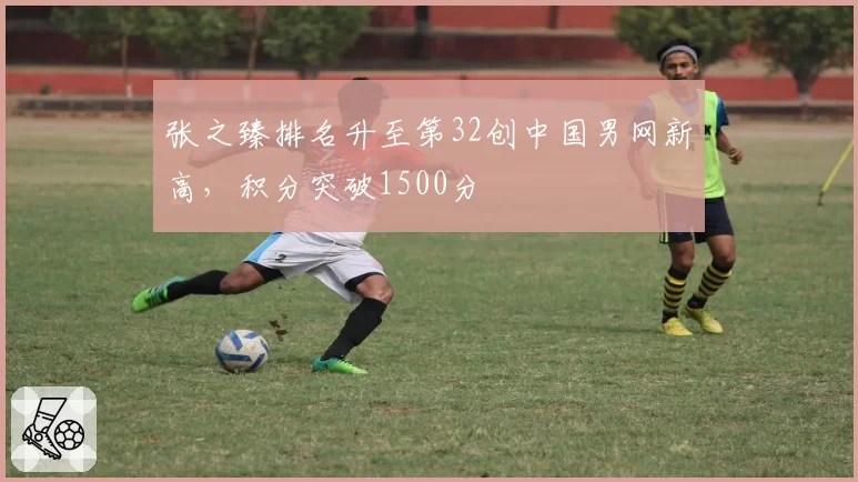 张之臻排名升至第32创中国男网新高,积分突破1500分
