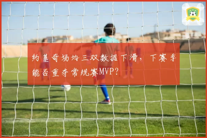约基奇场均三双数据下滑，下赛季能否重夺常规赛MVP？