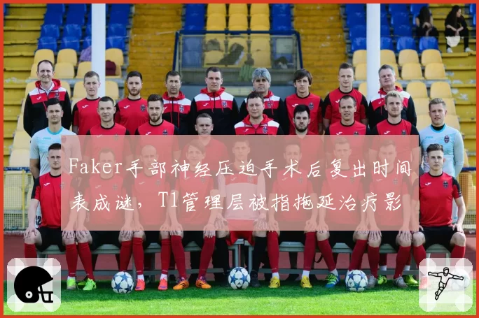 Faker手部神经压迫手术后复出时间表成谜，T1管理层被指拖延治疗影响战绩