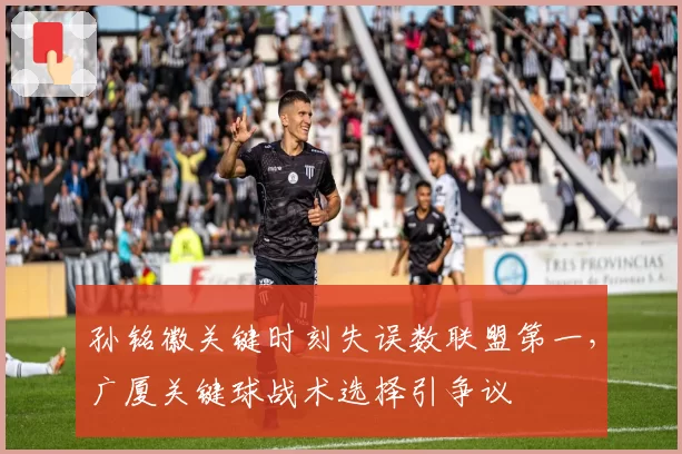 孙铭徽关键时刻失误数联盟第一,广厦关键球战术选择引争议