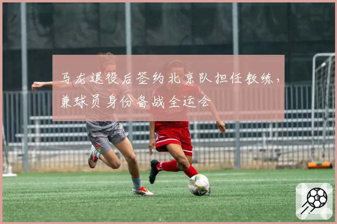 马龙退役后签约北京队担任教练,兼球员身份备战全运会