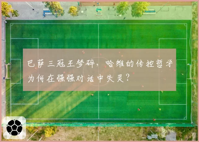 巴萨三冠王梦碎,哈维的传控哲学为何在强强对话中失灵?