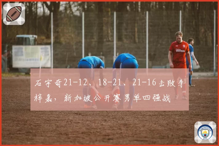 石宇奇21-12、18-21、21-16击败李梓嘉,新加坡公开赛男单四强战