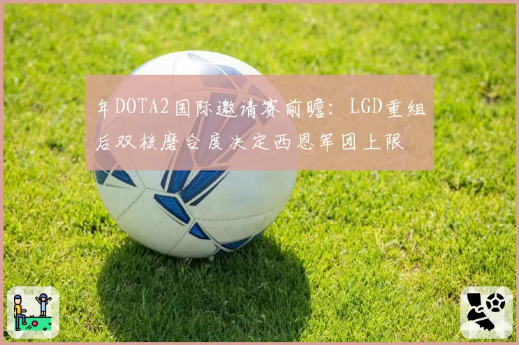 年DOTA2国际邀请赛前瞻:LGD重组后双核磨合度决定西恩军团上限