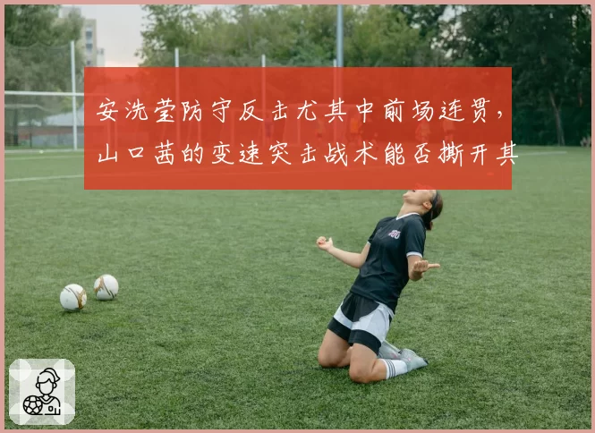 安洗莹防守反击尤其中前场连贯,山口茜的变速突击战术能否撕开其防线?