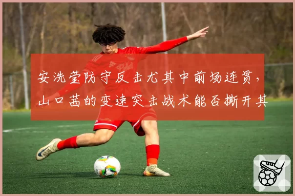 安洗莹防守反击尤其中前场连贯,山口茜的变速突击战术能否撕开其防线?