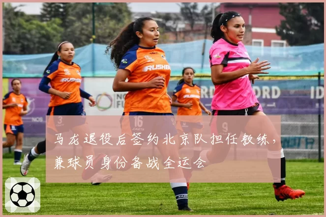 马龙退役后签约北京队担任教练,兼球员身份备战全运会