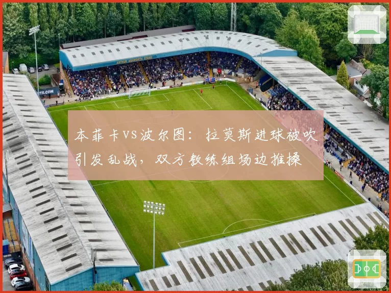 本菲卡vs波尔图:拉莫斯进球被吹引发乱战,双方教练组场边推搡