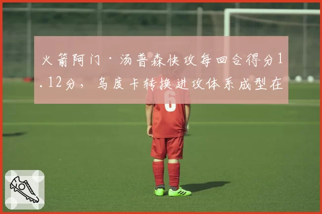 火箭阿门·汤普森快攻每回合得分1.12分,乌度卡转换进攻体系成型在即?