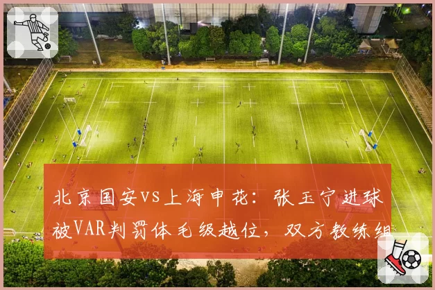 北京国安vs上海申花:张玉宁进球被VAR判罚体毛级越位,双方教练组赛后激烈互怼