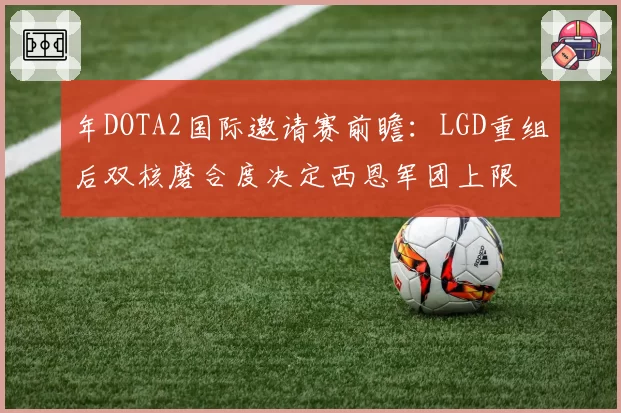 年DOTA2国际邀请赛前瞻:LGD重组后双核磨合度决定西恩军团上限