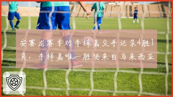安赛龙赛季对李梓嘉交手记录4胜1负,李梓嘉唯一胜场来自马来西亚主场