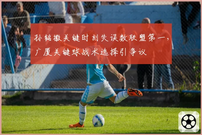 孙铭徽关键时刻失误数联盟第一,广厦关键球战术选择引争议