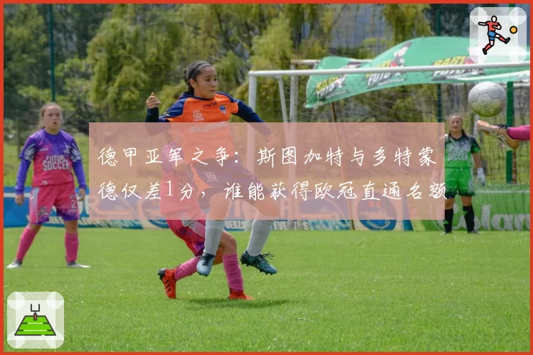 德甲亚军之争:斯图加特与多特蒙德仅差1分,谁能获得欧冠直通名额?