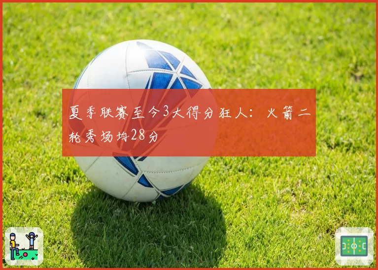 夏季联赛至今3大得分狂人:火箭二轮秀场均28分