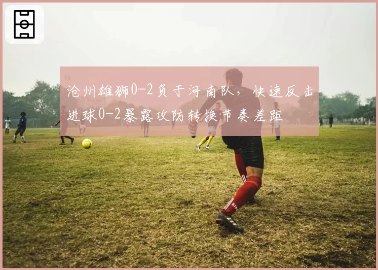 沧州雄狮0-2负于河南队，快速反击进球0-2暴露攻防转换节奏差距