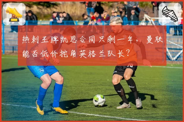 热刺王牌凯恩合同只剩一年,曼联能否低价挖角英格兰队长?