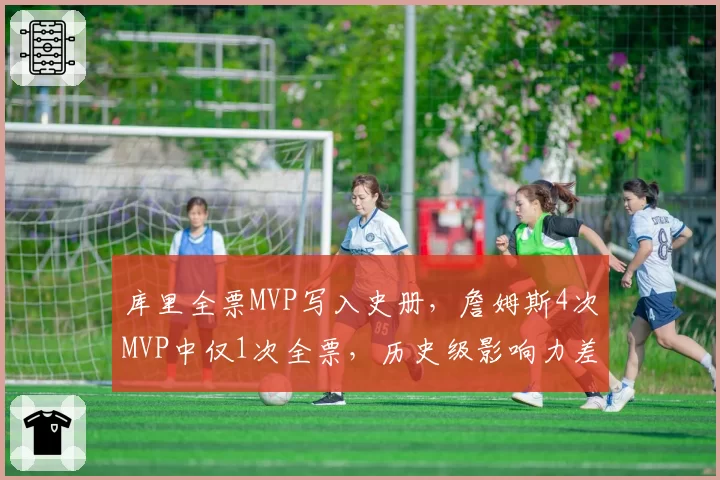 库里全票MVP写入史册,詹姆斯4次MVP中仅1次全票,历史级影响力差异