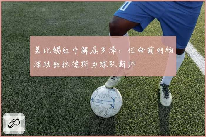 莱比锡红牛解雇罗泽,任命前利物浦助教林德斯为球队新帅