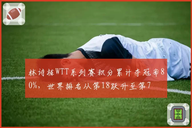 林诗栋WTT系列赛积分累计夺冠率80%，世界排名从第18跃升至第7