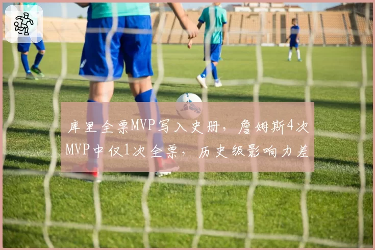 库里全票MVP写入史册,詹姆斯4次MVP中仅1次全票,历史级影响力差异