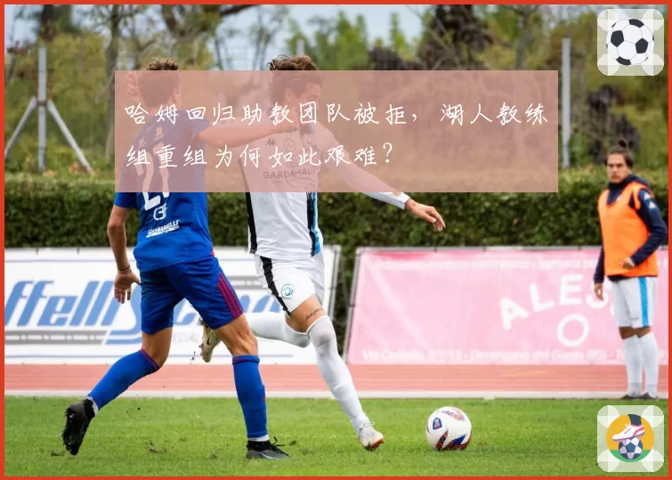 哈姆回归助教团队被拒,湖人教练组重组为何如此艰难?