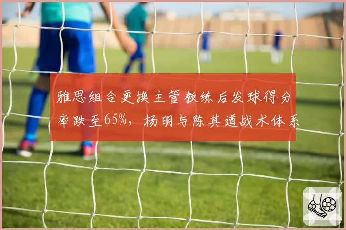 雅思组合更换主管教练后发球得分率跌至65%，杨明与陈其遒战术体系差异明显
