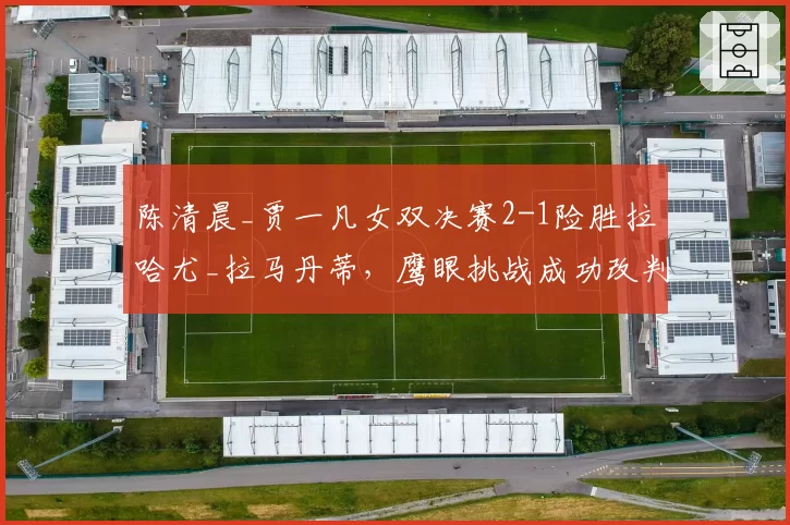 陈清晨_贾一凡女双决赛2-1险胜拉哈尤_拉马丹蒂，鹰眼挑战成功改判底线球却引发对手摔拍抗议？