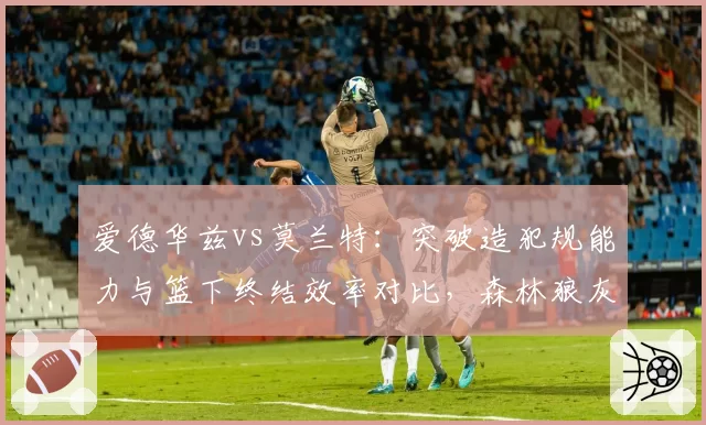 爱德华兹vs莫兰特：突破造犯规能力与篮下终结效率对比，森林狼灰熊攻击模式解析