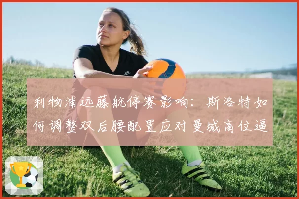 利物浦远藤航停赛影响：斯洛特如何调整双后腰配置应对曼城高位逼抢？